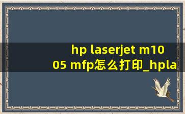hp laserjet m1005 mfp怎么打印_hplaserjetm1005mfp怎么打印双面